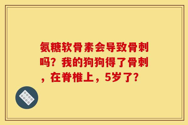 氨糖软骨素会导致骨刺吗？我的狗狗得了骨刺，在脊椎上，5岁了？