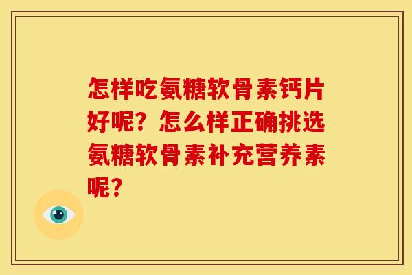 怎样吃氨糖软骨素钙片好呢？怎么样正确挑选氨糖软骨素补充营养素呢？