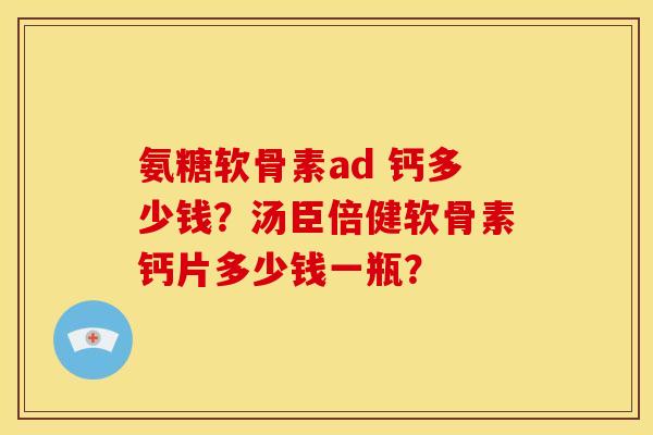 氨糖软骨素ad 钙多少钱？汤臣倍健软骨素钙片多少钱一瓶？