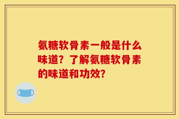 氨糖软骨素一般是什么味道？了解氨糖软骨素的味道和功效？