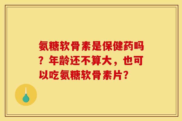 氨糖软骨素是保健药吗？年龄还不算大，也可以吃氨糖软骨素片？