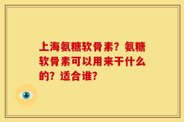 上海氨糖软骨素？氨糖软骨素可以用来干什么的？适合谁？