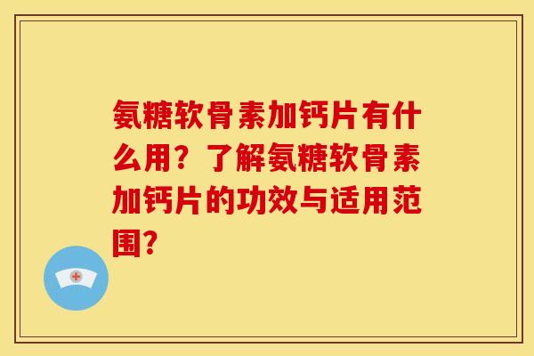 氨糖软骨素加钙片有什么用？了解氨糖软骨素加钙片的功效与适用范围？