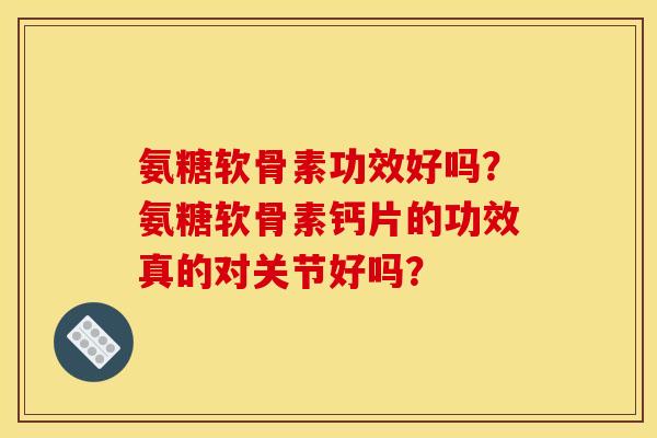 氨糖软骨素功效好吗？氨糖软骨素钙片的功效真的对关节好吗？