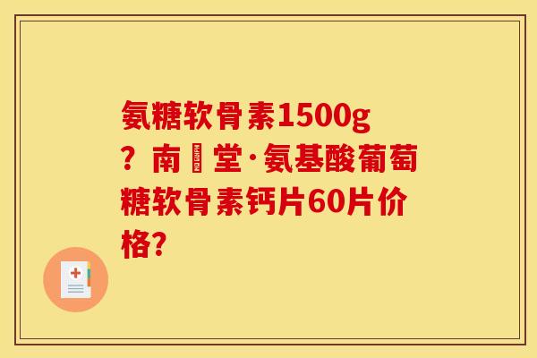 氨糖软骨素1500g？南雲堂·氨基酸葡萄糖软骨素钙片60片价格？
