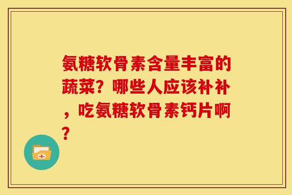 氨糖软骨素含量丰富的蔬菜？哪些人应该补补，吃氨糖软骨素钙片啊？