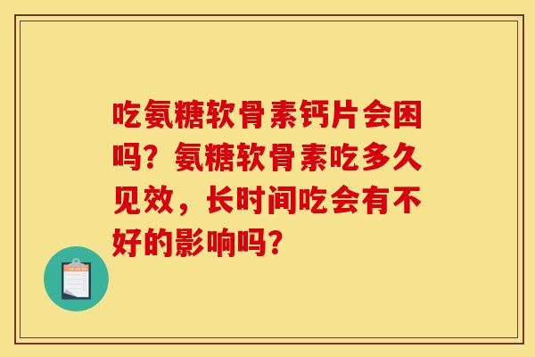 吃氨糖软骨素钙片会困吗？氨糖软骨素吃多久见效，长时间吃会有不好的影响吗？