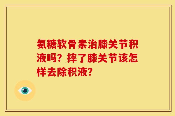 氨糖软骨素治膝关节积液吗？摔了膝关节该怎样去除积液？