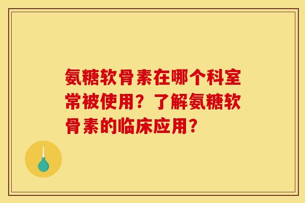 氨糖软骨素在哪个科室常被使用？了解氨糖软骨素的临床应用？