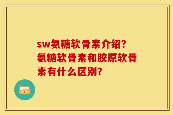 sw氨糖软骨素介绍？氨糖软骨素和胶原软骨素有什么区别？