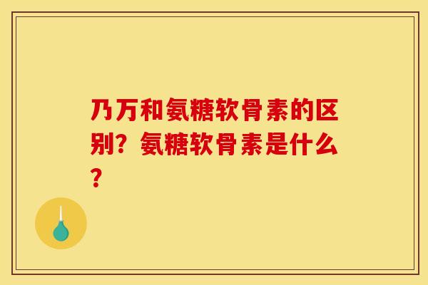 乃万和氨糖软骨素的区别？氨糖软骨素是什么？