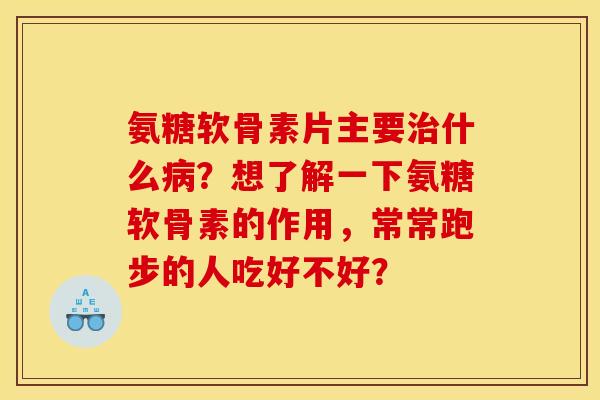 氨糖软骨素片主要治什么病？想了解一下氨糖软骨素的作用，常常跑步的人吃好不好？