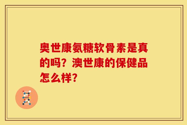 奥世康氨糖软骨素是真的吗？澳世康的保健品怎么样？