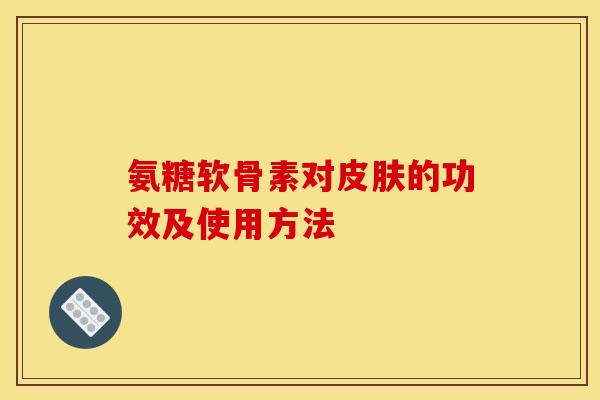 氨糖软骨素对皮肤的功效及使用方法