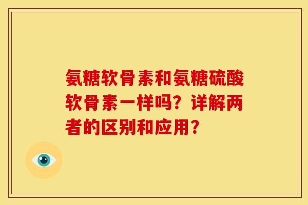 氨糖软骨素和氨糖硫酸软骨素一样吗？详解两者的区别和应用？