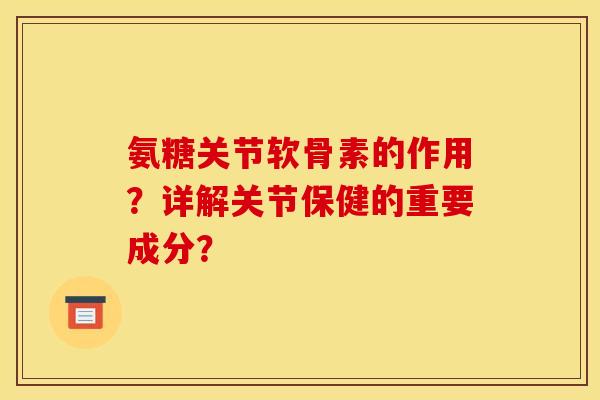 氨糖关节软骨素的作用？详解关节保健的重要成分？