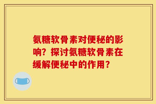 氨糖软骨素对便秘的影响？探讨氨糖软骨素在缓解便秘中的作用？