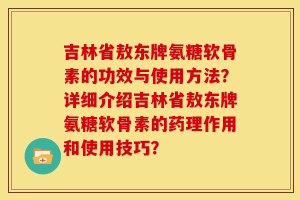 吉林省敖东牌氨糖软骨素的功效与使用方法？详细介绍吉林省敖东牌氨糖软骨素的药理作用和使用技巧？