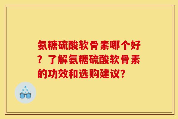 氨糖硫酸软骨素哪个好？了解氨糖硫酸软骨素的功效和选购建议？