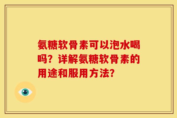 氨糖软骨素可以泡水喝吗？详解氨糖软骨素的用途和服用方法？