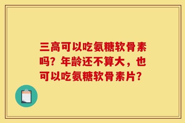 三高可以吃氨糖软骨素吗？年龄还不算大，也可以吃氨糖软骨素片？