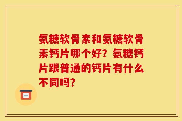 氨糖软骨素和氨糖软骨素钙片哪个好？氨糖钙片跟普通的钙片有什么不同吗？