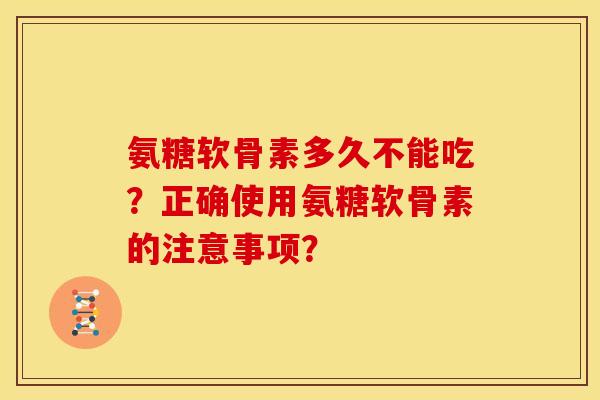 氨糖软骨素多久不能吃？正确使用氨糖软骨素的注意事项？