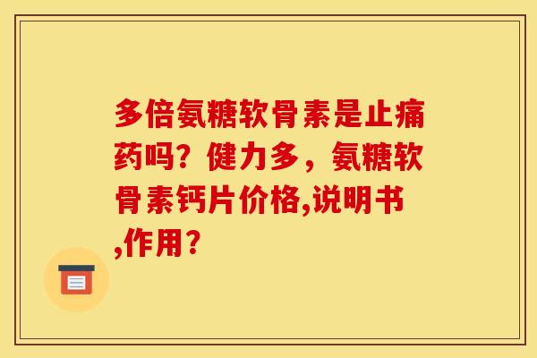 多倍氨糖软骨素是止痛药吗？健力多，氨糖软骨素钙片价格,说明书,作用？