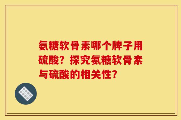 氨糖软骨素哪个牌子用硫酸？探究氨糖软骨素与硫酸的相关性？