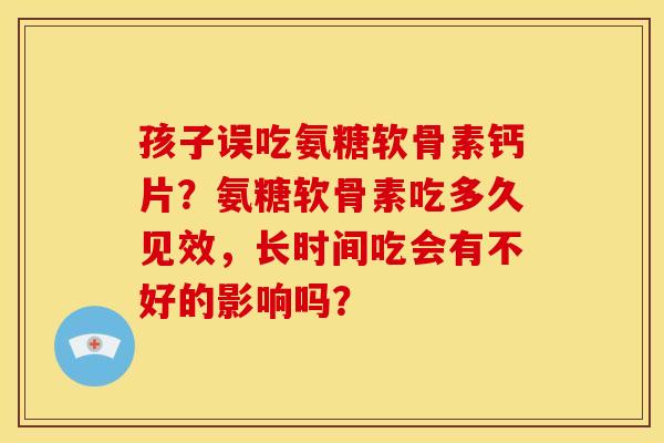 孩子误吃氨糖软骨素钙片？氨糖软骨素吃多久见效，长时间吃会有不好的影响吗？