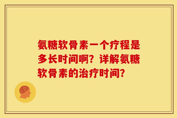 氨糖软骨素一个疗程是多长时间啊？详解氨糖软骨素的治疗时间？