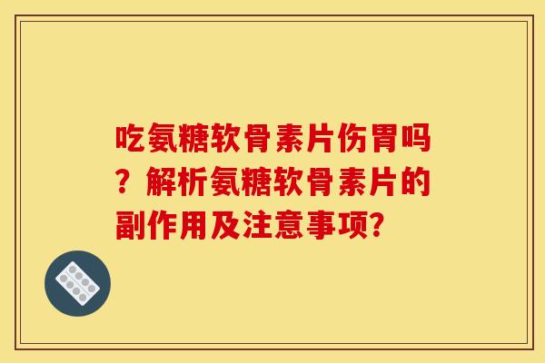 吃氨糖软骨素片伤胃吗？解析氨糖软骨素片的副作用及注意事项？