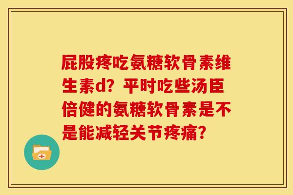 屁股疼吃氨糖软骨素维生素d？平时吃些汤臣倍健的氨糖软骨素是不是能减轻关节疼痛？