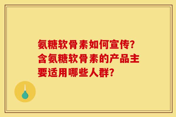 氨糖软骨素如何宣传？含氨糖软骨素的产品主要适用哪些人群？