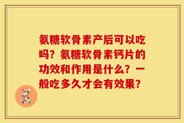 氨糖软骨素产后可以吃吗？氨糖软骨素钙片的功效和作用是什么？一般吃多久才会有效果？