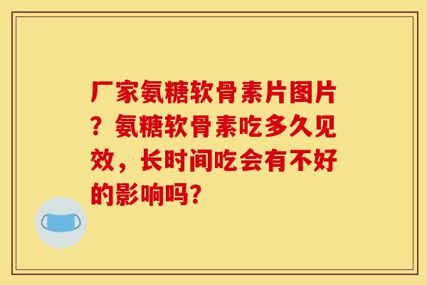 厂家氨糖软骨素片图片？氨糖软骨素吃多久见效，长时间吃会有不好的影响吗？