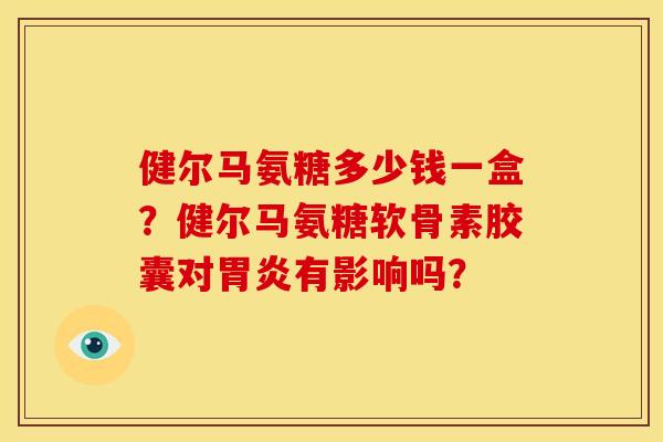 健尔马氨糖多少钱一盒？健尔马氨糖软骨素胶囊对胃炎有影响吗？