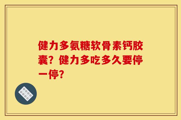 健力多氨糖软骨素钙胶囊？健力多吃多久要停一停？