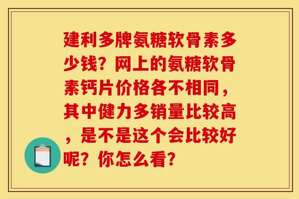 建利多牌氨糖软骨素多少钱？网上的氨糖软骨素钙片价格各不相同，其中健力多销量比较高，是不是这个会比较好呢？你怎么看？