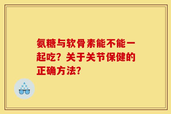 氨糖与软骨素能不能一起吃？关于关节保健的正确方法？