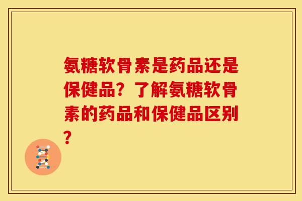 氨糖软骨素是药品还是保健品？了解氨糖软骨素的药品和保健品区别？