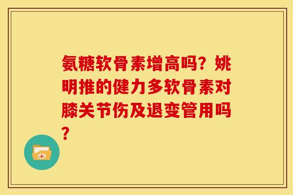 氨糖软骨素增高吗？姚明推的健力多软骨素对膝关节伤及退变管用吗？