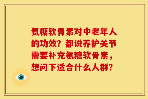 氨糖软骨素对中老年人的功效？都说养护关节需要补充氨糖软骨素，想问下适合什么人群？