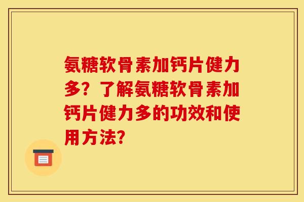 氨糖软骨素加钙片健力多？了解氨糖软骨素加钙片健力多的功效和使用方法？