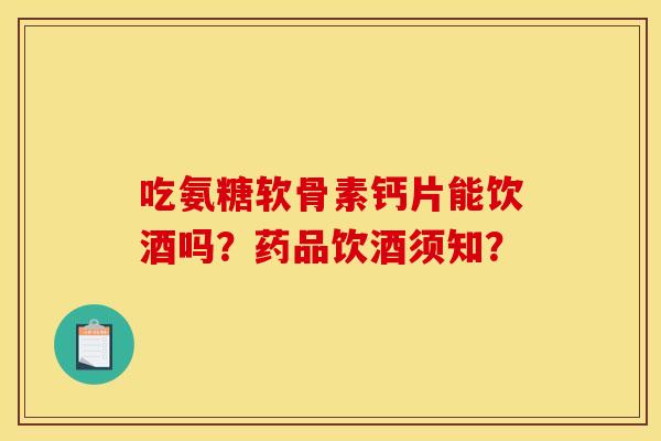 吃氨糖软骨素钙片能饮酒吗？药品饮酒须知？