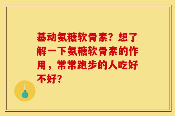 基动氨糖软骨素？想了解一下氨糖软骨素的作用，常常跑步的人吃好不好？