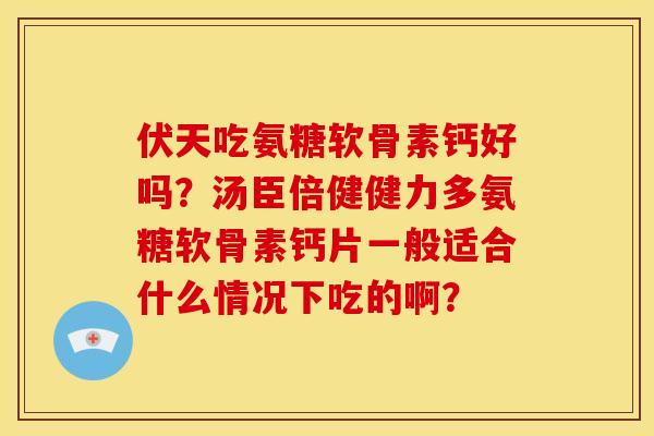 伏天吃氨糖软骨素钙好吗？汤臣倍健健力多氨糖软骨素钙片一般适合什么情况下吃的啊？