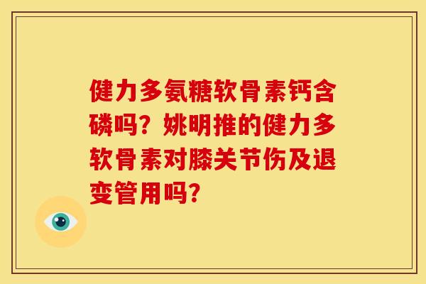 健力多氨糖软骨素钙含磷吗？姚明推的健力多软骨素对膝关节伤及退变管用吗？