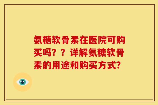 氨糖软骨素在医院可购买吗？？详解氨糖软骨素的用途和购买方式？