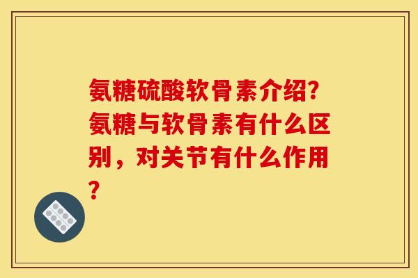 氨糖硫酸软骨素介绍？氨糖与软骨素有什么区别，对关节有什么作用？